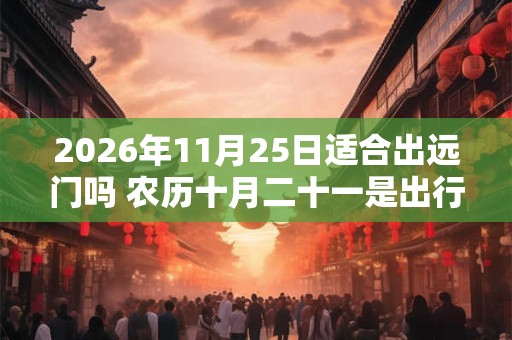 2026年11月25日适合出远门吗 农历十月二十一是出行吉日吗 2026年11月25日适合出远门吗 农历十月二十一是出行吉日吗