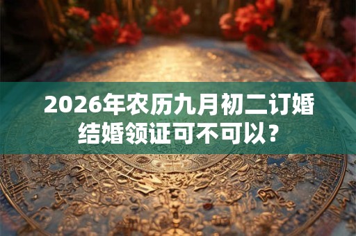 2026年农历九月初二订婚结婚领证可不可以? 2026年农历九月初二订婚结婚领证可不可以?