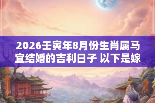2026壬寅年8月份生肖属马宜结婚的吉利日子 以下是嫁娶好日子 2026壬寅年8月份生肖属马宜结婚的吉利日子 以下是嫁娶好日子