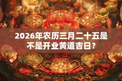 2026年农历三月二十五是不是开业黄道吉日? 2026年农历三月二十五是不是开业黄道吉日?