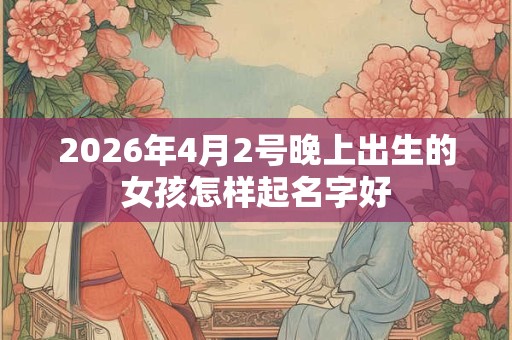 2026年4月2号晚上出生的女孩怎样起名字好 2026年4月2号晚上出生的女孩怎样起名字好