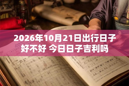 2026年10月21日出行日子好不好 今日日子吉利吗