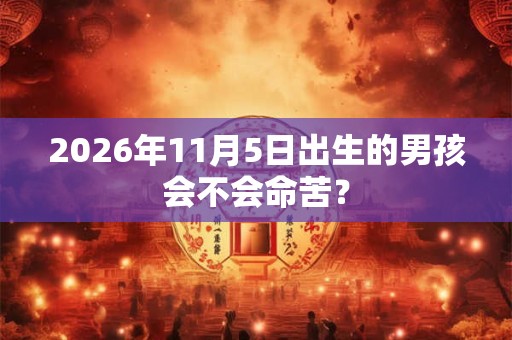 2026年11月5日出生的男孩会不会命苦? 2026年11月5日出生的男孩会不会命苦?