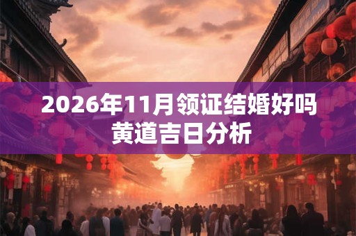 2026年11月领证结婚好吗 黄道吉日分析 2026年11月领证结婚好吗 黄道吉日分析