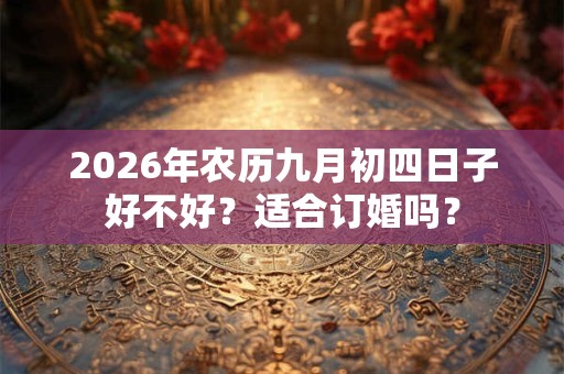 2026年农历九月初四日子好不好?适合订婚吗? 2026年农历九月初四日子好不好?适合订婚吗?