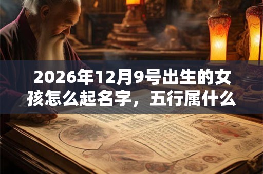 2026年12月9号出生的女孩怎么起名字，五行属什么