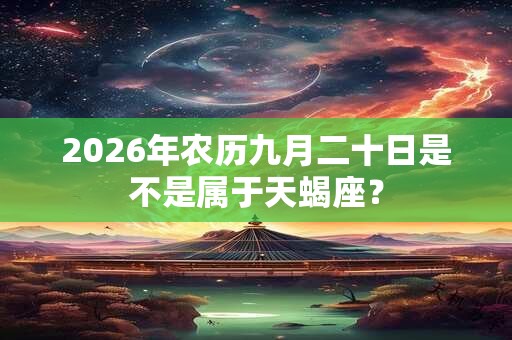 2026年农历九月二十日是不是属于天蝎座? 2026年农历九月二十日是不是属于天蝎座?