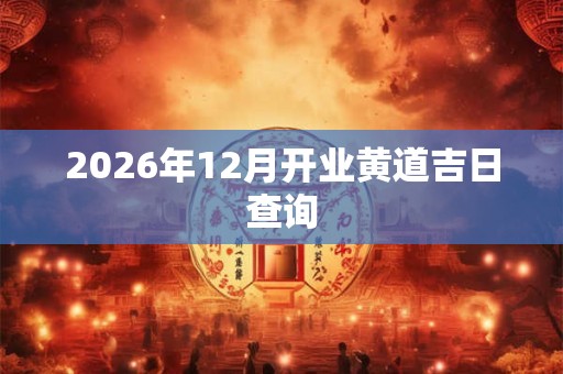 2026年12月开业黄道吉日查询