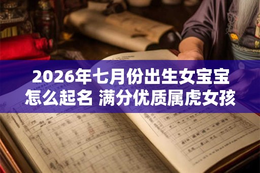 2026年七月份出生女宝宝怎么起名 满分优质属虎女孩名字大全