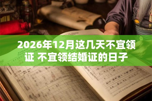 2026年12月这几天不宜领证 不宜领结婚证的日子