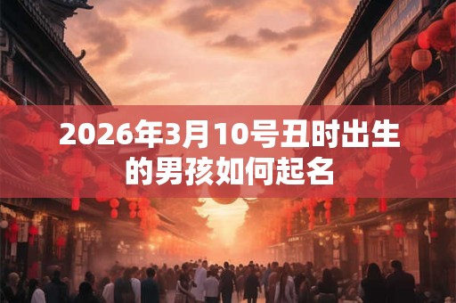 2026年3月10号丑时出生的男孩如何起名