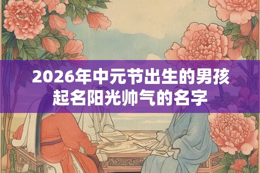 2026年中元节出生的男孩起名阳光帅气的名字