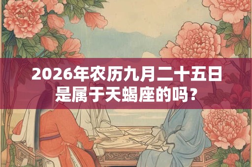 2026年农历九月二十五日是属于天蝎座的吗？