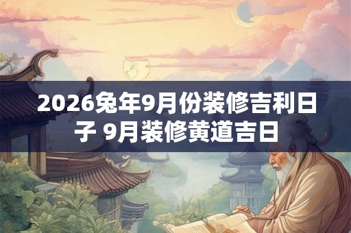2026兔年9月份装修吉利日子 9月装修黄道吉日