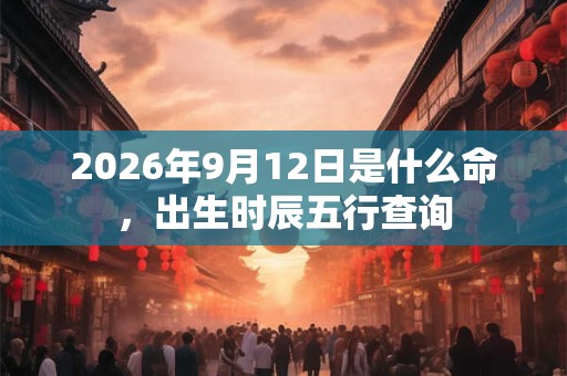 2026年9月12日是什么命，出生时辰五行查询