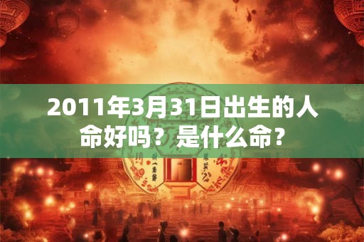 2011年3月31日出生的人命好吗？是什么命？