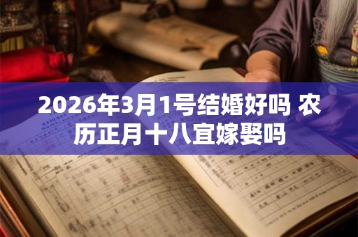 2026年3月1号结婚好吗 农历正月十八宜嫁娶吗