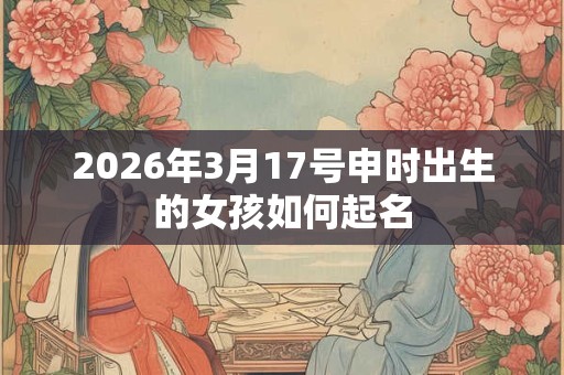 2026年3月17号申时出生的女孩如何起名