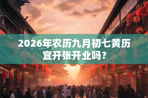 2026年农历九月初七黄历宜开张开业吗？