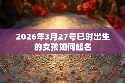 2026年3月27号巳时出生的女孩如何起名