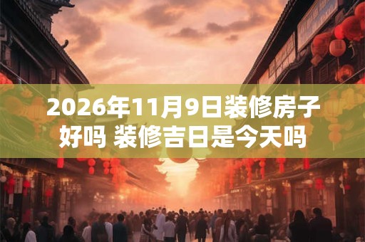 2026年11月9日装修房子好吗 装修吉日是今天吗