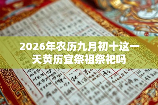 2026年农历九月初十这一天黄历宜祭祖祭祀吗 2026年农历九月初十这一天黄历宜祭祖祭祀吗
