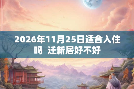 2026年11月25日适合入住吗  迁新居好不好
