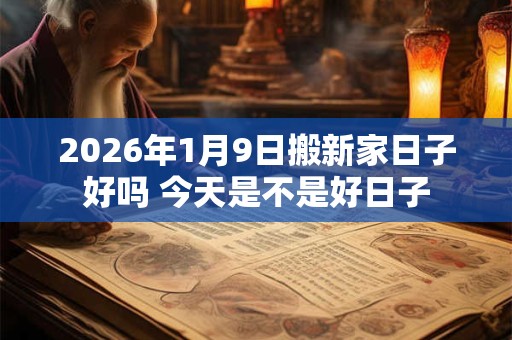 2026年1月9日搬新家日子好吗 今天是不是好日子