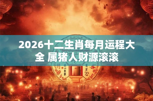 2026十二生肖每月运程大全 属猪人财源滚滚