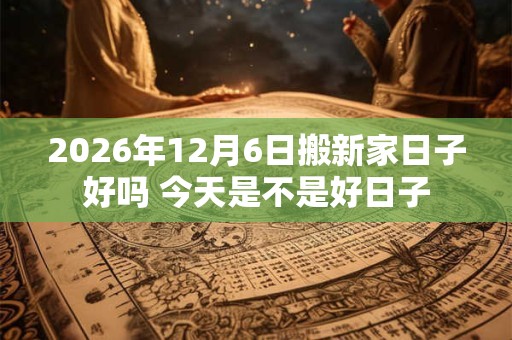 2026年12月6日搬新家日子好吗 今天是不是好日子