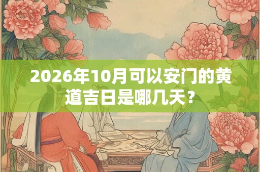 2026年10月可以安门的黄道吉日是哪几天? 2026年10月可以安门的黄道吉日是哪几天?