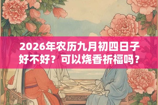 2026年农历九月初四日子好不好?可以烧香祈福吗? 2026年农历九月初四日子好不好?可以烧香祈福吗?
