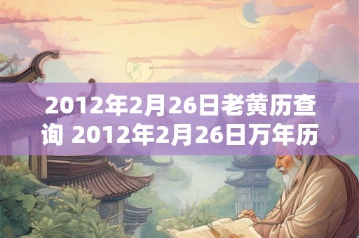 2012年2月26日老黄历查询 2012年2月26日万年历黄道吉日