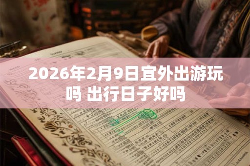 2026年2月9日宜外出游玩吗 出行日子好吗