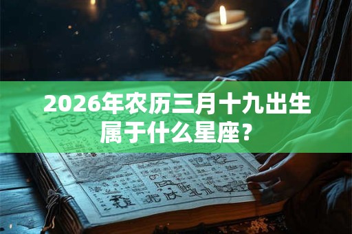 2026年农历三月十九出生属于什么星座? 2026年农历三月十九出生属于什么星座?