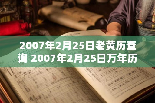 2007年2月25日老黄历查询 2007年2月25日万年历黄道吉日 2007年2月25日老黄历查询 2007年2月25日万年历黄道吉日
