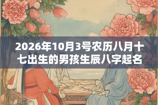 2026年10月3号农历八月十七出生的男孩生辰八字起名