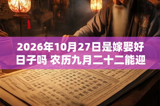 2026年10月27日是嫁娶好日子吗 农历九月二十二能迎亲吗 2026年10月27日是嫁娶好日子吗 农历九月二十二能迎亲吗