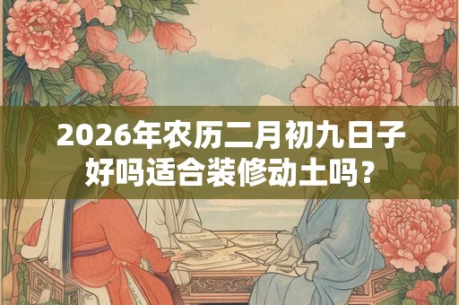2026年农历二月初九日子好吗适合装修动土吗？