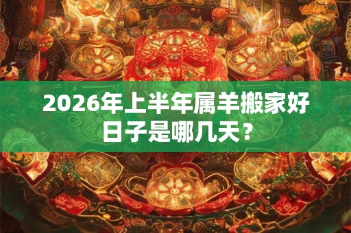 2026年上半年属羊搬家好日子是哪几天? 2026年上半年属羊搬家好日子是哪几天?