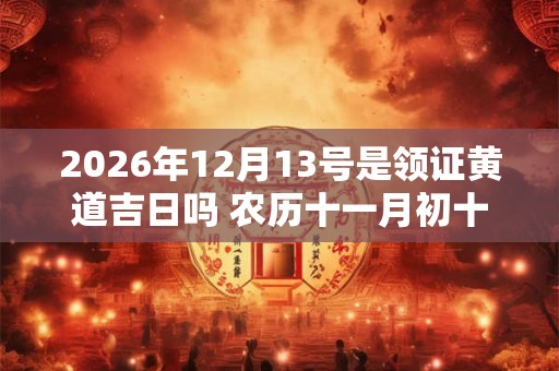 2026年12月13号是领证黄道吉日吗 农历十一月初十日子黄历