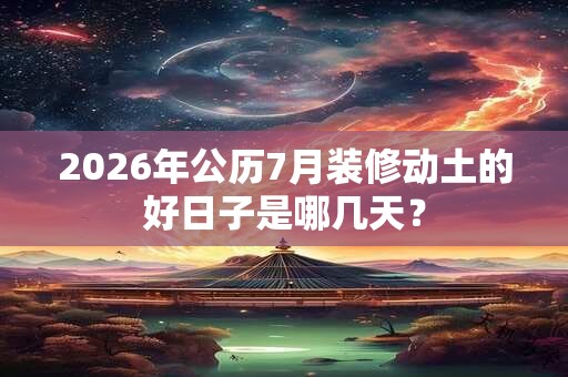 2026年公历7月装修动土的好日子是哪几天？