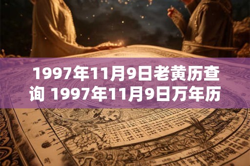 1997年11月9日老黄历查询 1997年11月9日万年历黄道吉日 1997年11月9日老黄历查询 1997年11月9日万年历黄道吉日