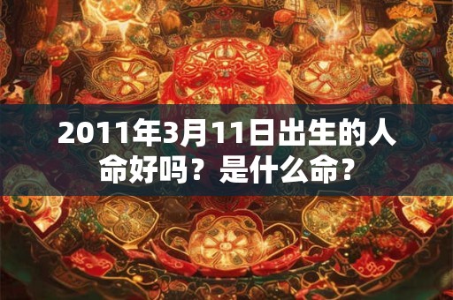 2011年3月11日出生的人命好吗?是什么命? 2011年3月11日出生的人命好吗?是什么命?