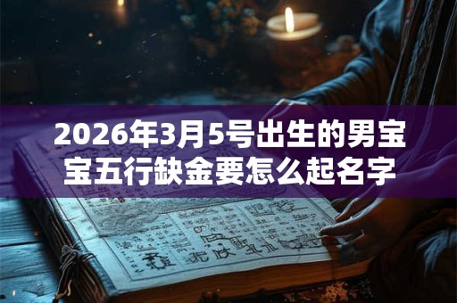 2026年3月5号出生的男宝宝五行缺金要怎么起名字