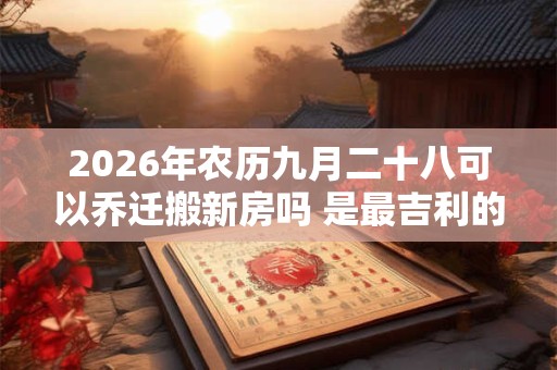 2026年农历九月二十八可以乔迁搬新房吗 是最吉利的搬家入伙日吗
