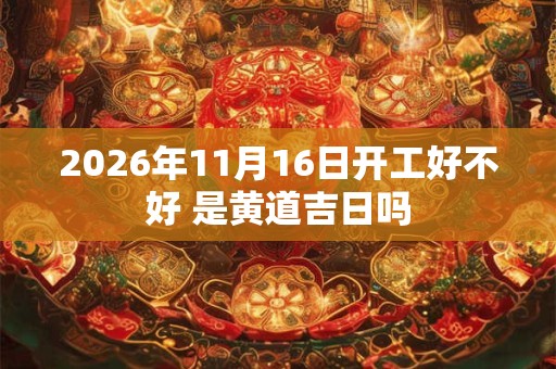 2026年11月16日开工好不好 是黄道吉日吗