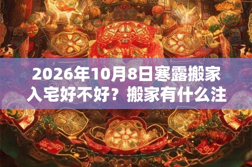 2026年10月8日寒露搬家入宅好不好？搬家有什么注意事项？