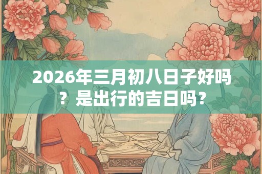 2026年三月初八日子好吗？是出行的吉日吗？