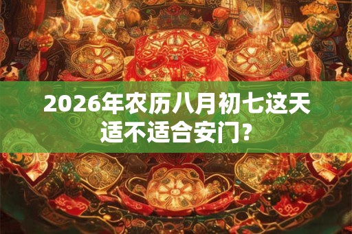 2026年农历八月初七这天适不适合安门？